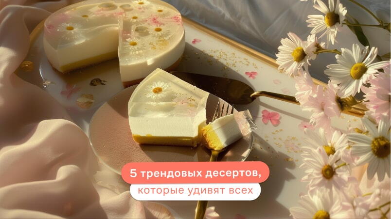 5 десертов, которые увеличат ваши продажи: тренды сезона для кондитеров