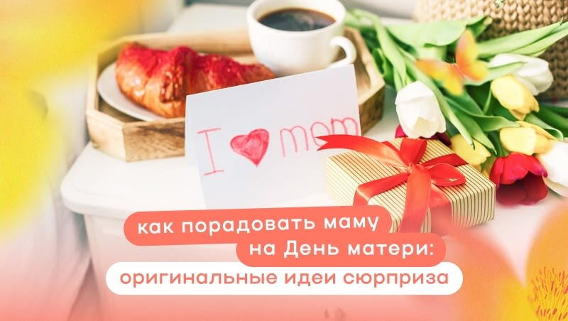 Как порадовать маму на День матери: оригинальные идеи сюрприза
